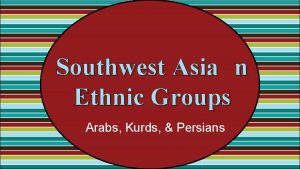 Southwest Asia n Ethnic Groups Arabs Kurds Persians