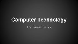 Computer Technology By Daniel Tunks Computer Technology 1