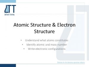 Atomic Structure Electron Structure Understand what atoms constitutes
