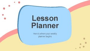 Lesson Planner Here is where your weekly planner