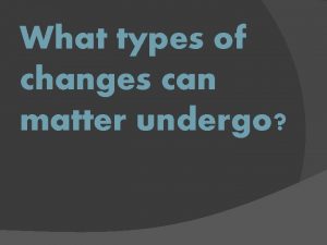 What types of changes can matter undergo Matter