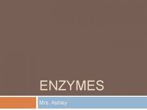ENZYMES Mrs Ashley Enzymes are catalytic proteins Catalysts
