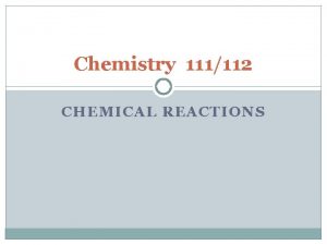 Chemistry 111112 CHEMICAL REACTIONS Writing Chemical Reactions In