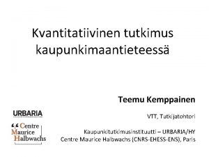 Kvantitatiivinen tutkimus kaupunkimaantieteess Teemu Kemppainen VTT Tutkijatohtori Kaupunkitutkimusinstituutti