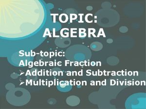 TOPIC ALGEBRA Subtopic Algebraic Fraction Addition and Subtraction