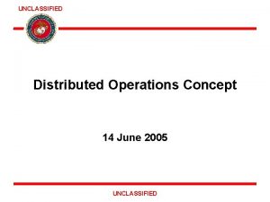 UNCLASSIFIED Distributed Operations Concept 14 June 2005 UNCLASSIFIED