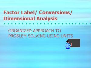 Factor Label Conversions Dimensional Analysis ORGANIZED APPROACH TO