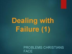 Dealing with Failure 1 PROBLEMS CHRISTIANS FACE We