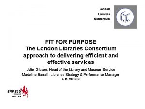 London Libraries Consortium FIT FOR PURPOSE The London