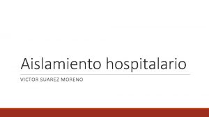 Aislamiento hospitalario VICTOR SUAREZ MORENO PRECAUCIONES DE AISLAMIENTO