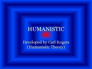 HUMANISTIC Developed by Carl Rogers Humanistic Theory What