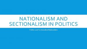 NATIONALISM AND SECTIONALISM IN POLITICS Politics and SectionalismNationalism