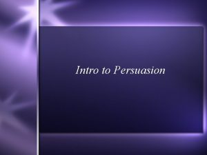 Intro to Persuasion Persuasion is trying to get