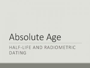 Absolute Age HALFLIFE AND RADIOMETRIC DATING HalfLife Atoms