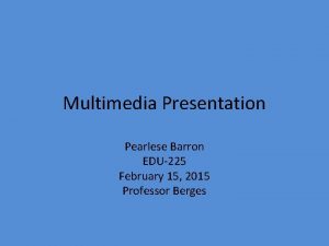 Multimedia Presentation Pearlese Barron EDU225 February 15 2015