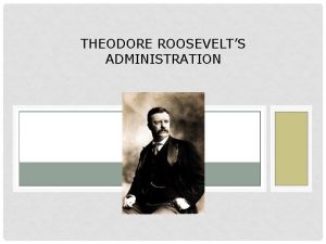 THEODORE ROOSEVELTS ADMINISTRATION Terms and People Theodore Roosevelt