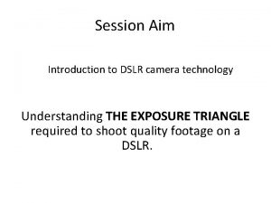 Session Aim Introduction to DSLR camera technology Understanding