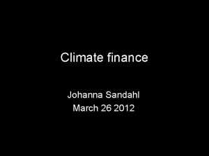 Climate finance Johanna Sandahl March 26 2012 The