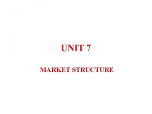 UNIT 7 MARKET STRUCTURE MARKET STRUCTURE Market structure