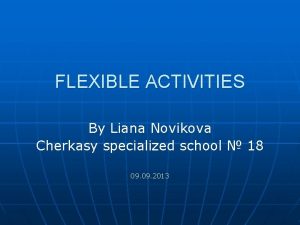 FLEXIBLE ACTIVITIES By Liana Novikova Cherkasy specialized school