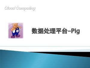 Cloud Computing Pig Pig Pig Pig Latin Map