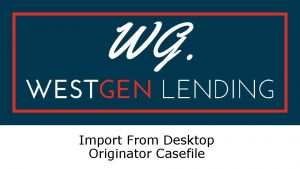 Import From Desktop Originator Casefile Working with the