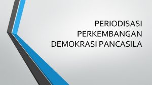 PERIODISASI PERKEMBANGAN DEMOKRASI PANCASILA Negara kita adalah negara