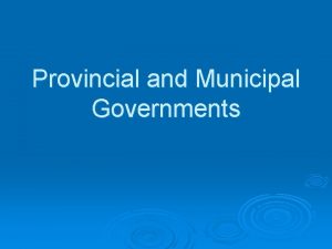 Provincial and Municipal Governments Provincial Government Very similar