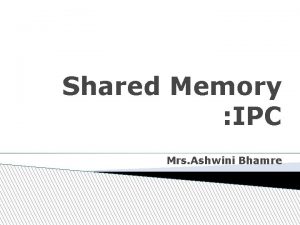 Shared Memory IPC Mrs Ashwini Bhamre Shared memory Shared Memory IPC Mrs Ashwini Bhamre Shared memory