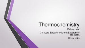 Thermochemistry Define Heat Compare Endothermic and Exothermic reactions