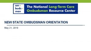NEW STATE OMBUDSMAN ORIENTATION May 21 2019 Welcome