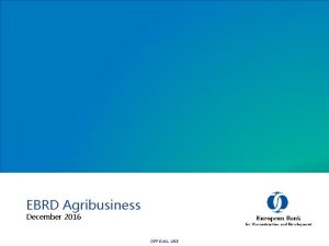 EBRD Agribusiness December 2016 OFFICIAL USE Agribusiness at