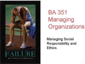 BA 351 Managing Organizations Managing Social Responsibility and