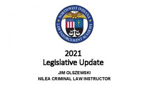 2021 Legislative Update JIM OLSZEWSKI NILEA CRIMINAL LAW