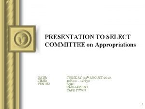 PRESENTATION TO SELECT COMMITTEE on Appropriations DATE TIME