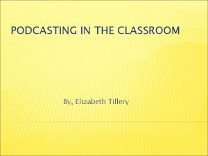 PODCASTING IN THE CLASSROOM By Elizabeth Tillery WHAT