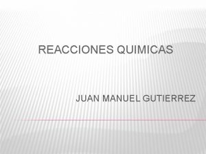 REACCIONES QUIMICAS JUAN MANUEL GUTIERREZ REACCIONES QUIMICAS Todo