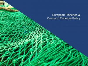 European Fisheries Common Fisheries Policy 1 European Fisheries