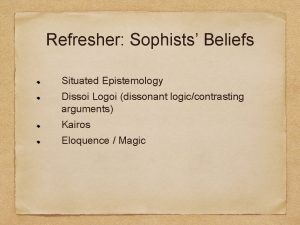 Refresher Sophists Beliefs Situated Epistemology Dissoi Logoi dissonant
