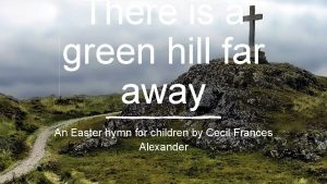 There is a green hill far away An