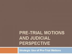 PRETRIAL MOTIONS AND JUDICIAL PERSPECTIVE Strategic Use of