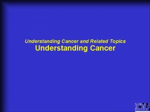 Understanding Cancer and Related Topics Understanding Cancer Different