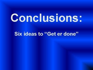 Conclusions Six ideas to Get er done Conclusions