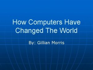 How Computers Have Changed The World By Gillian