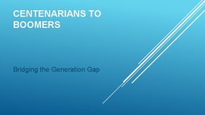 CENTENARIANS TO BOOMERS Bridging the Generation Gap Todays