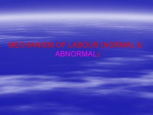 MECHANISM OF LABOUR NORMAL ABNORMAL Lie presentation attitude