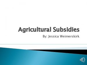 Agricultural Subsidies By Jessica Weimerskirk Subsidies Subsidy Government
