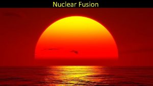 Nuclear Fusion Before we discuss what nuclear fusion