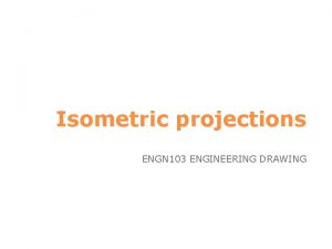 Isometric projections ENGN 103 ENGINEERING DRAWING It is