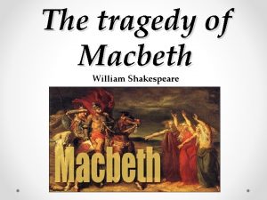 The tragedy of Macbeth William Shakespeare Macbeth is